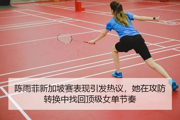 陈雨菲新加坡赛表现引发热议，她在攻防转换中找回顶级女单节奏